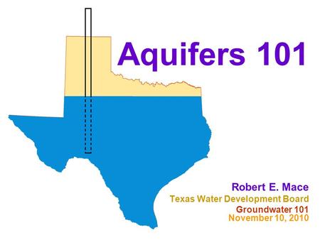 Aquifers 101 Robert E. Mace Texas Water Development Board Groundwater 101 November 10, 2010.