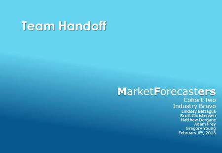 Team Handoff MFers MarketForecasters Cohort Two Industry Bravo Lindsey Battaglia Scott Christensen Matthew Derganc Adam Frey Gregory Young February 6 th,