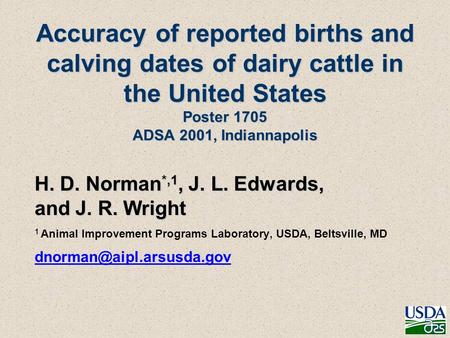 Accuracy of reported births and calving dates of dairy cattle in the United States Poster 1705 ADSA 2001, Indiannapolis H. D. Norman *,1, J. L. Edwards,