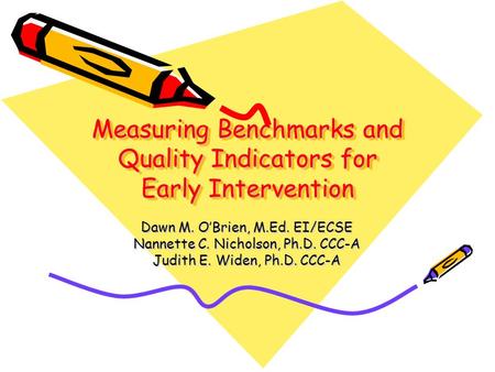 Measuring Benchmarks and Quality Indicators for Early Intervention Dawn M. O’Brien, M.Ed. EI/ECSE Nannette C. Nicholson, Ph.D. CCC-A Judith E. Widen, Ph.D.