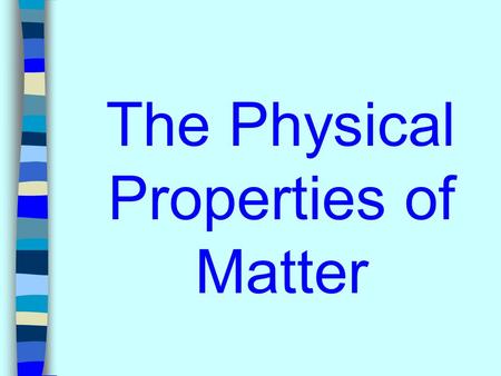 The Physical Properties of Matter. What is a physical property of matter? A property that can be observed or measured without changing the identity of.