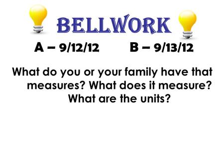 Bellwork A – 9/12/12 B – 9/13/12 What do you or your family have that measures? What does it measure? What are the units?