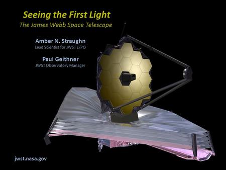 Seeing the First Light The James Webb Space Telescope Amber N. Straughn Lead Scientist for JWST E/PO Paul Geithner JWST Observatory Manager jwst.nasa.gov.