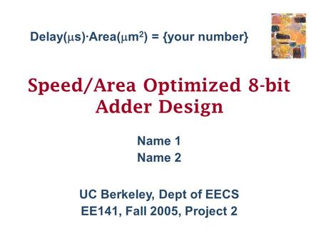 UC Berkeley, Dept of EECS EE141, Fall 2005, Project 2 Speed/Area Optimized 8-bit Adder Design Name 1 Name 2 Delay(  s) ·Area(  m 2 ) = {your number}