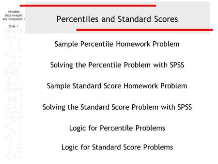 SW388R6 Data Analysis and Computers I Slide 1 Percentiles and Standard Scores Sample Percentile Homework Problem Solving the Percentile Problem with SPSS.