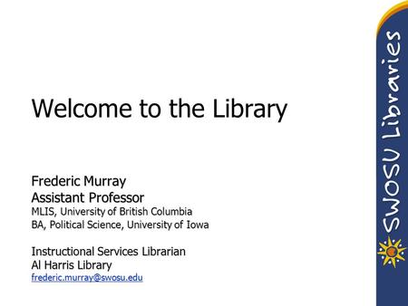 Welcome to the Library Frederic Murray Assistant Professor MLIS, University of British Columbia BA, Political Science, University of Iowa Instructional.