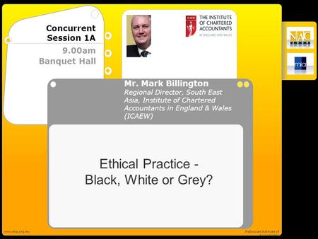 ICAEW www.mia.org.myMalaysian Institute of Accountants Banquet Hall 9.00am Concurrent Session 1A Ethical Practice - Black, White or Grey? Mr. Mark Billington.