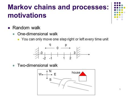 1 Markov chains and processes: motivations Random walk One-dimensional walk You can only move one step right or left every time unit Two-dimensional walk.