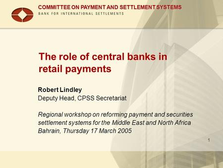 COMMITTEE ON PAYMENT AND SETTLEMENT SYSTEMS 1 The role of central banks in retail payments Robert Lindley Deputy Head, CPSS Secretariat Regional workshop.