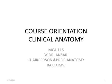 COURSE ORIENTATION CLINICAL ANATOMY MCA 115 BY DR. ANSARI CHAIRPERSON &PROF. ANATOMY RAKCOMS. 12/5/20151.