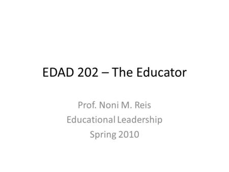 EDAD 202 – The Educator Prof. Noni M. Reis Educational Leadership Spring 2010.