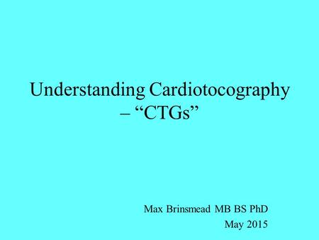 Understanding Cardiotocography – “CTGs” Max Brinsmead MB BS PhD May 2015.