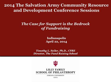 The Case for Support is the Bedrock of Fundraising Timothy L. Seiler, Ph.D., CFRE Director, The Fund Raising School Indianapolis April 22, 2014 2014 The.