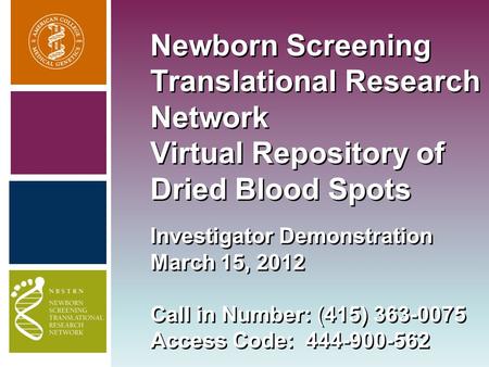 Newborn Screening Translational Research Network Virtual Repository of Dried Blood Spots Investigator Demonstration March 15, 2012 Call in Number: (415)