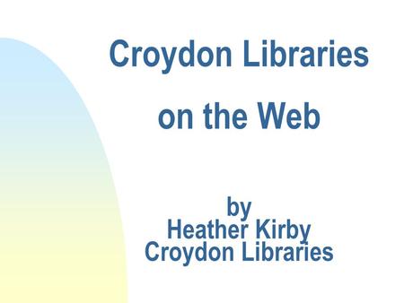 Croydon Libraries on the Web by Heather Kirby Croydon Libraries.