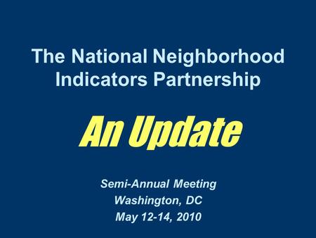 The National Neighborhood Indicators Partnership An Update Semi-Annual Meeting Washington, DC May 12-14, 2010.