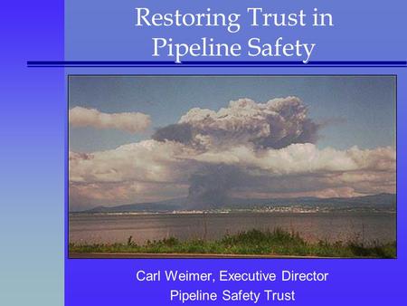 Restoring Trust in Pipeline Safety Carl Weimer, Executive Director Pipeline Safety Trust.