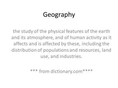 Geography the study of the physical features of the earth and its atmosphere, and of human activity as it affects and is affected by these, including the.