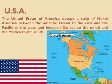 U.S.A. The United States of America occupy a strip of North America between the Atlantic Ocean to the east and the Pacific to the west, and between Canada.