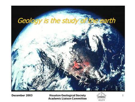 December 2003Houston Geological Society Academic Liaison Committee 1 Geology is the study of the earth.