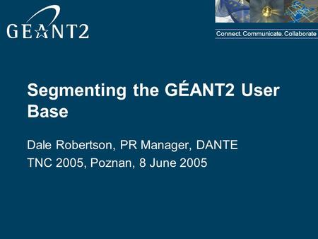 Connect. Communicate. Collaborate Segmenting the GÉANT2 User Base Dale Robertson, PR Manager, DANTE TNC 2005, Poznan, 8 June 2005.