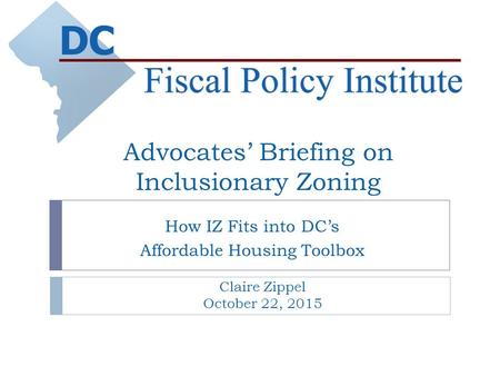 Advocates’ Briefing on Inclusionary Zoning How IZ Fits into DC’s Affordable Housing Toolbox Claire Zippel October 22, 2015.