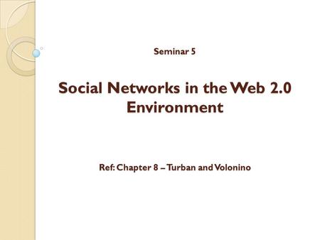 Seminar 5 Social Networks in the Web 2.0 Environment Ref: Chapter 8 – Turban and Volonino Seminar 5 Social Networks in the Web 2.0 Environment Ref: Chapter.