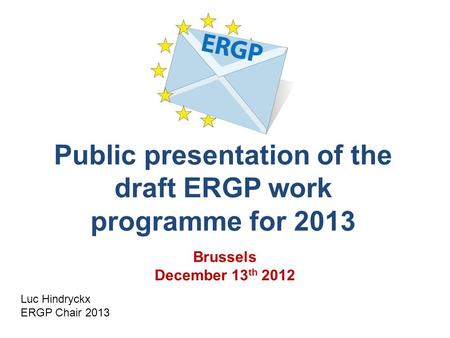 Public presentation of the draft ERGP work programme for 2013 Luc Hindryckx ERGP Chair 2013 Brussels December 13 th 2012.