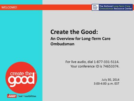 WELCOME! Create the Good: An Overview for Long-Term Care Ombudsman For live audio, dial 1-877-331-5114. Your conference ID is 74653374. July 30, 2014 3:00-4:00.