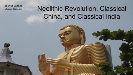 Joshua Lozano Miriam Usmani Neolithic Revolution, Classical China, and Classical India.