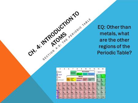 CH. 4: INTRODUCTION TO ATOMS SECTION 4-5: THE PERIODIC TABLE EQ: Other than metals, what are the other regions of the Periodic Table?