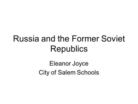 Russia and the Former Soviet Republics Eleanor Joyce City of Salem Schools.