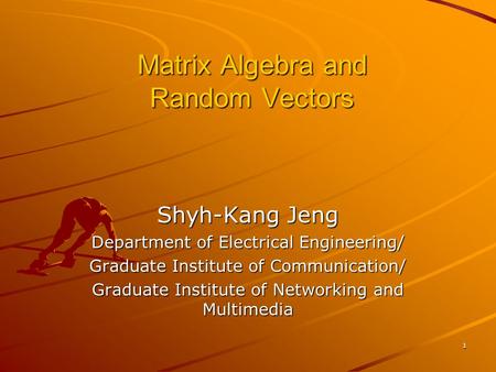 1 Matrix Algebra and Random Vectors Shyh-Kang Jeng Department of Electrical Engineering/ Graduate Institute of Communication/ Graduate Institute of Networking.