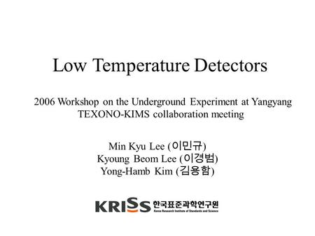 Min Kyu Lee ( 이민규 ) Kyoung Beom Lee ( 이경범 ) Yong-Hamb Kim ( 김용함 ) Low Temperature Detectors 2006 Workshop on the Underground Experiment at Yangyang TEXONO-KIMS.