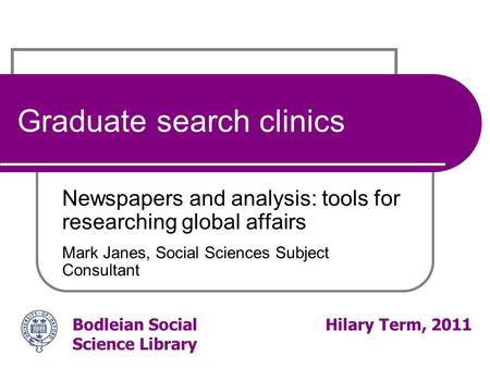 Bodleian Social Science Library Hilary Term, 2011 Graduate search clinics Newspapers and analysis: tools for researching global affairs Mark Janes, Social.