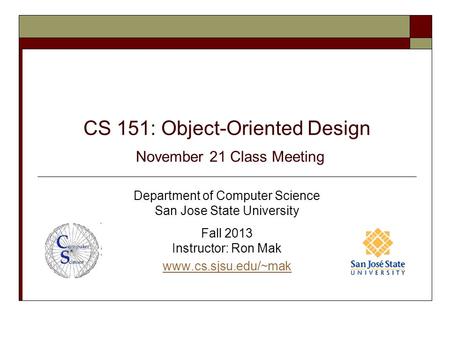 CS 151: Object-Oriented Design November 21 Class Meeting Department of Computer Science San Jose State University Fall 2013 Instructor: Ron Mak www.cs.sjsu.edu/~mak.