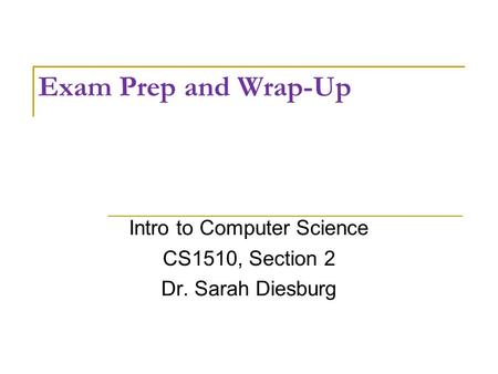 Exam Prep and Wrap-Up Intro to Computer Science CS1510, Section 2 Dr. Sarah Diesburg.