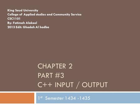 CHAPTER 2 PART #3 C++ INPUT / OUTPUT 1 st Semester 1434 -1435 King Saud University College of Applied studies and Community Service CSC1101 By: Fatimah.