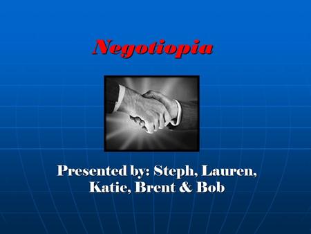 Negotiopia Presented by: Steph, Lauren, Katie, Brent & Bob.