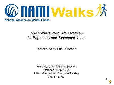 1 Walk Manager Training Session October 24-26, 2008 Hilton Garden Inn Charlotte/Ayrsley Charlotte, NC NAMIWalks Web Site Overview for Beginners and Seasoned.