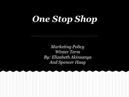 One Stop Shop Marketing Policy Winter Term By: Elizabeth Akinsanya And Spencer Haag.