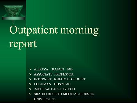 Outpatient morning report  ALIREZA RAJAEI MD  ASSOCIATE PROFESSOR  INTERNIST, RHEUMATOLOGIST  LOGHMAN HOSPITAL  MEDICAL FACULTY EDO  SHAHID BEHSHTI.