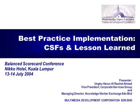 1 Balanced Scorecard Conference Nikko Hotel, Kuala Lumpur 13-14 July 2004 Best Practice Implementation: CSFs & Lesson Learned Presenter: Ungku Harun Al’Rashid.