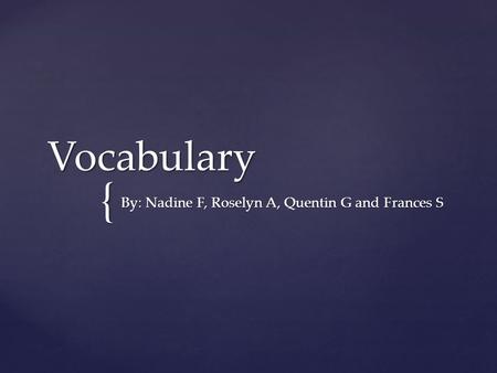 { Vocabulary By: Nadine F, Roselyn A, Quentin G and Frances S.