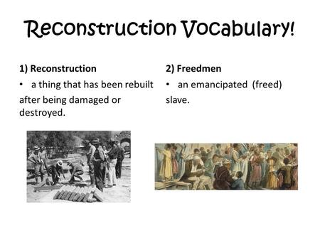 Reconstruction Vocabulary! 1) Reconstruction a thing that has been rebuilt after being damaged or destroyed. 2) Freedmen an emancipated (freed) slave.