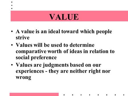 VALUE A value is an ideal toward which people strive Values will be used to determine comparative worth of ideas in relation to social preference Values.