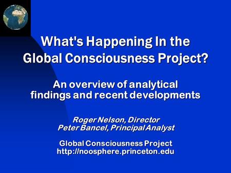 An overview of analytical findings and recent developments Roger Nelson, Director Peter Bancel, Principal Analyst Global Consciousness Project