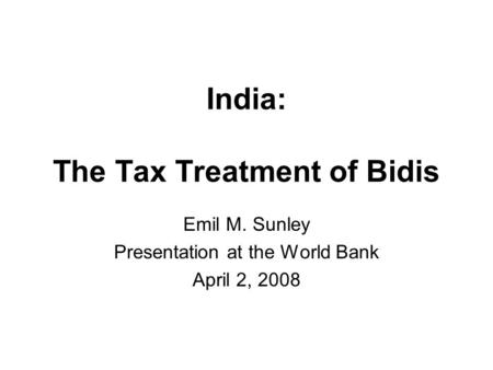 India: The Tax Treatment of Bidis Emil M. Sunley Presentation at the World Bank April 2, 2008.