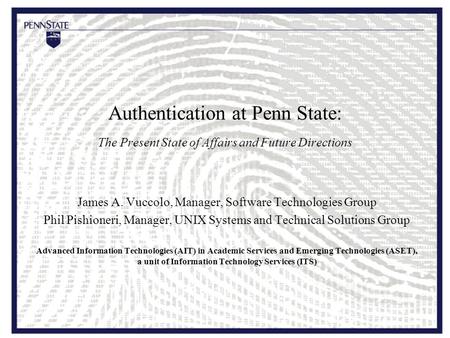 Authentication at Penn State: The Present State of Affairs and Future Directions James A. Vuccolo, Manager, Software Technologies Group Phil Pishioneri,