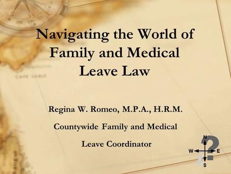 Navigating the World of Family and Medical Leave Law Regina W. Romeo, M.P.A., H.R.M. Countywide Family and Medical Leave Coordinator.